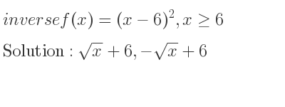 The inverse of f(x)=(x-6)^2,x>= 6 is sqrt(x)+6,-sqrt(x)+6